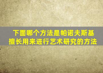 下面哪个方法是帕诺夫斯基擅长用来进行艺术研究的方法