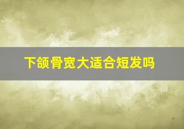 下颌骨宽大适合短发吗