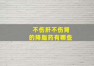 不伤肝不伤肾的降脂药有哪些