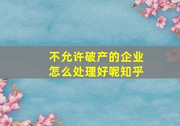 不允许破产的企业怎么处理好呢知乎