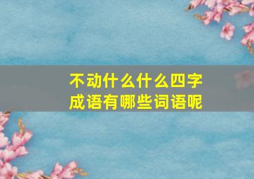 不动什么什么四字成语有哪些词语呢