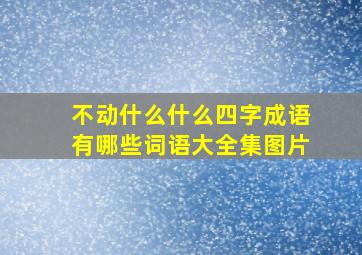 不动什么什么四字成语有哪些词语大全集图片