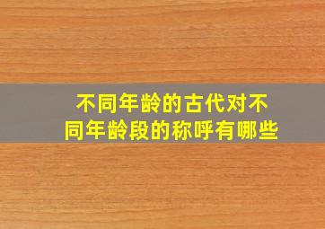 不同年龄的古代对不同年龄段的称呼有哪些