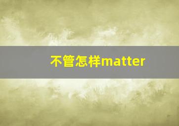 不管怎样matter