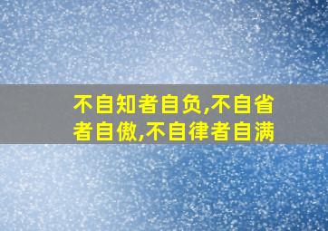 不自知者自负,不自省者自傲,不自律者自满