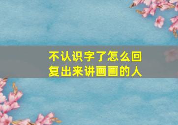 不认识字了怎么回复出来讲画画的人