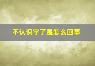 不认识字了是怎么回事