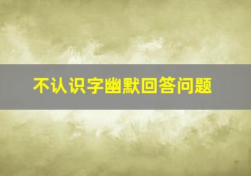 不认识字幽默回答问题