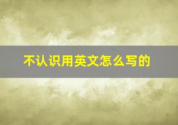 不认识用英文怎么写的