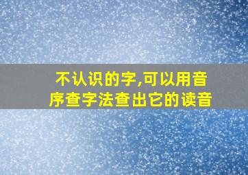 不认识的字,可以用音序查字法查出它的读音