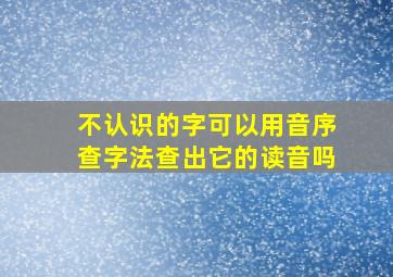 不认识的字可以用音序查字法查出它的读音吗