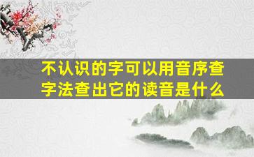 不认识的字可以用音序查字法查出它的读音是什么