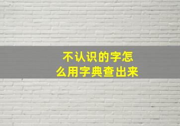 不认识的字怎么用字典查出来