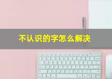 不认识的字怎么解决