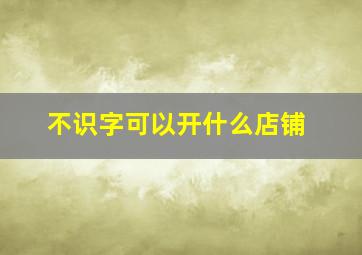 不识字可以开什么店铺