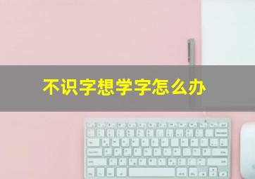 不识字想学字怎么办