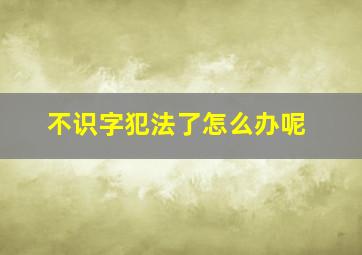 不识字犯法了怎么办呢