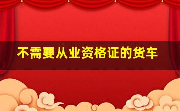 不需要从业资格证的货车