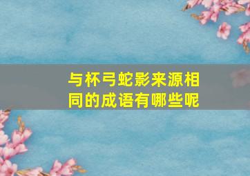 与杯弓蛇影来源相同的成语有哪些呢