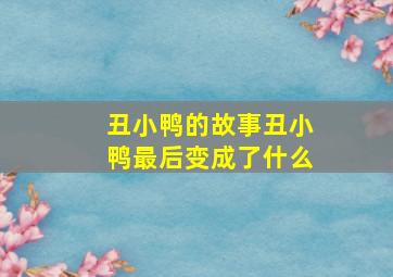 丑小鸭的故事丑小鸭最后变成了什么