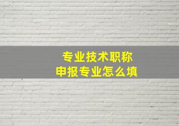 专业技术职称申报专业怎么填