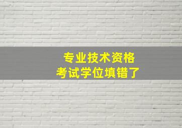 专业技术资格考试学位填错了