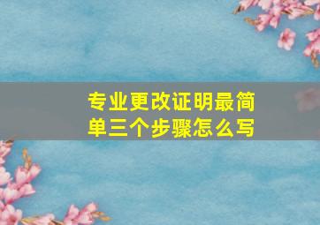 专业更改证明最简单三个步骤怎么写