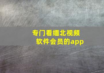 专门看缅北视频软件会员的app