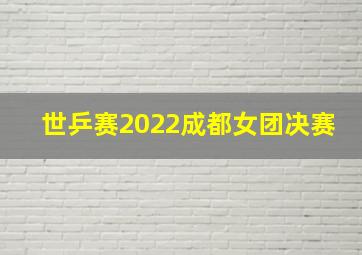 世乒赛2022成都女团决赛