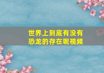 世界上到底有没有恐龙的存在呢视频