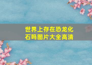 世界上存在恐龙化石吗图片大全高清