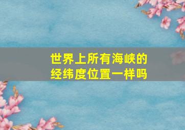 世界上所有海峡的经纬度位置一样吗