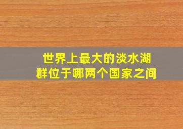 世界上最大的淡水湖群位于哪两个国家之间