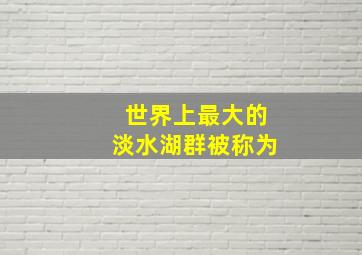 世界上最大的淡水湖群被称为