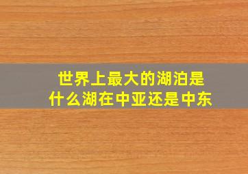 世界上最大的湖泊是什么湖在中亚还是中东