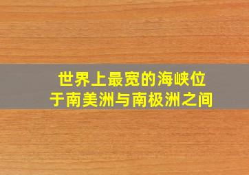 世界上最宽的海峡位于南美洲与南极洲之间