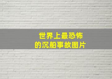 世界上最恐怖的沉船事故图片