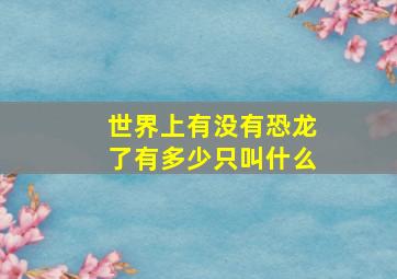 世界上有没有恐龙了有多少只叫什么