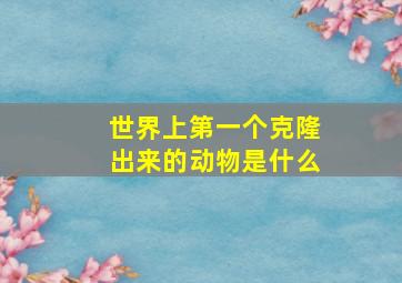 世界上第一个克隆出来的动物是什么