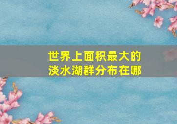 世界上面积最大的淡水湖群分布在哪