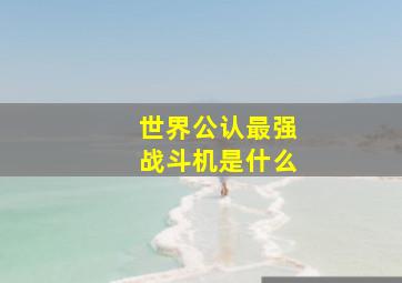 世界公认最强战斗机是什么