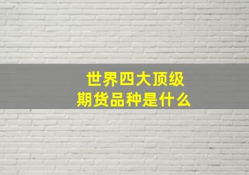 世界四大顶级期货品种是什么