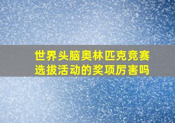 世界头脑奥林匹克竞赛选拔活动的奖项厉害吗