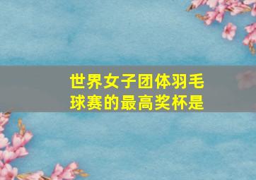 世界女子团体羽毛球赛的最高奖杯是