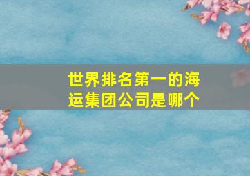 世界排名第一的海运集团公司是哪个