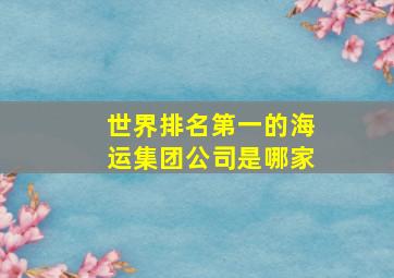 世界排名第一的海运集团公司是哪家