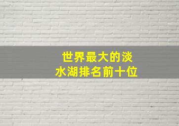 世界最大的淡水湖排名前十位