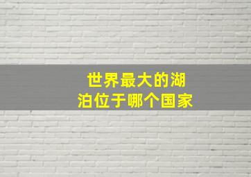 世界最大的湖泊位于哪个国家