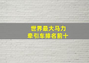 世界最大马力牵引车排名前十