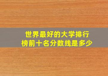 世界最好的大学排行榜前十名分数线是多少